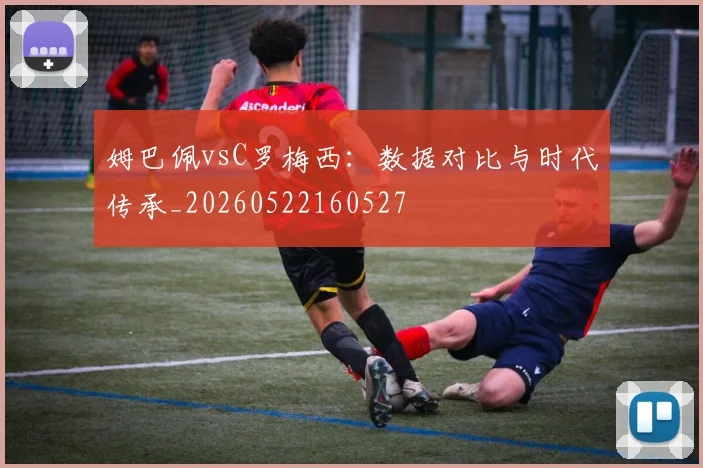 姆巴佩vsC罗梅西：数据对比与时代传承_20260522160527