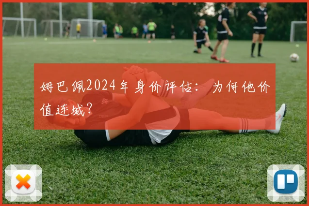 姆巴佩2024年身价评估：为何他价值连城？