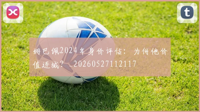 姆巴佩2024年身价评估:为何他价值连城?_20260527112117