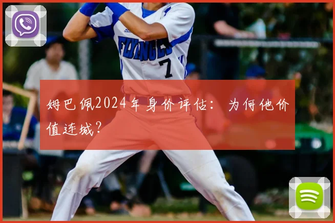 姆巴佩2024年身价评估:为何他价值连城?