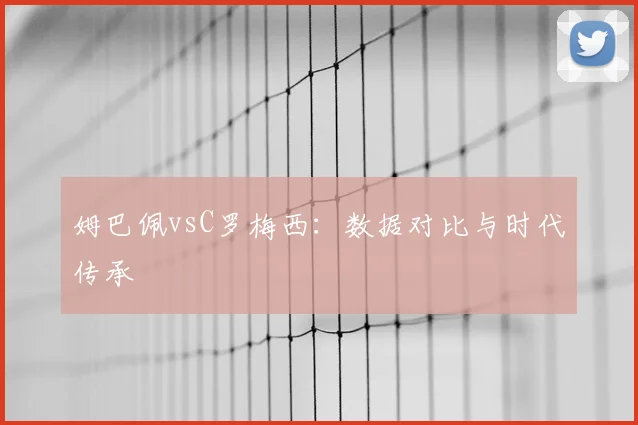 姆巴佩vsC罗梅西:数据对比与时代传承